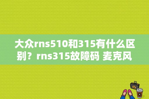 大众rns510和315有什么区别？rns315故障码 麦克风-图1
