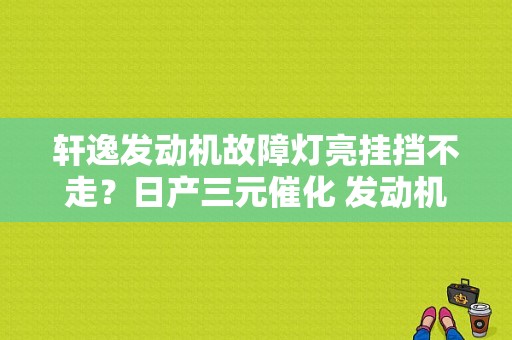 轩逸发动机故障灯亮挂挡不走？日产三元催化 发动机故障灯-图1