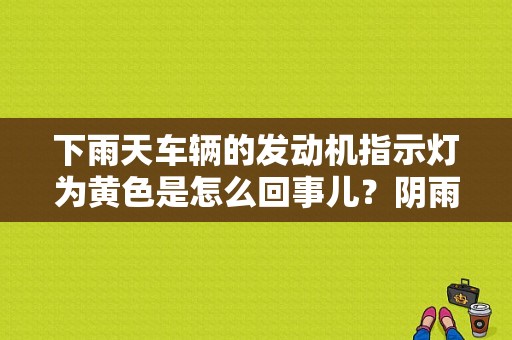 下雨天车辆的发动机指示灯为黄色是怎么回事儿？阴雨天发动机故障灯-图1