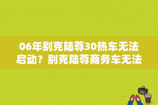 06年别克陆尊30热车无法启动？别克陆尊商务车无法启动故障检修-图1