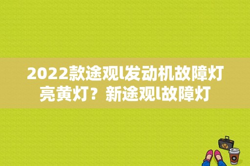 2022款途观l发动机故障灯亮黄灯？新途观l故障灯-图1