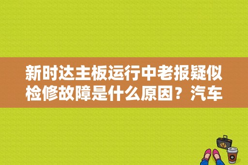 新时达主板运行中老报疑似检修故障是什么原因？汽车无大修故障排行旁-图1