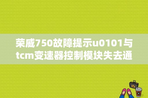 荣威750故障提示u0101与tcm变速器控制模块失去通讯怎么办？荣威750电动助力混合系统故障-图1