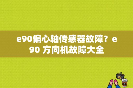 e90偏心轴传感器故障？e90 方向机故障大全-图1