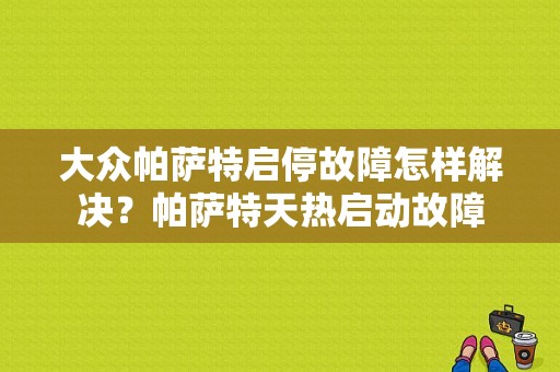 大众帕萨特启停故障怎样解决？帕萨特天热启动故障-图1