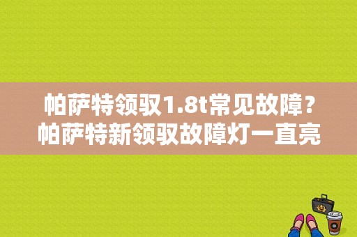 帕萨特领驭1.8t常见故障？帕萨特新领驭故障灯一直亮怎么回事-图1