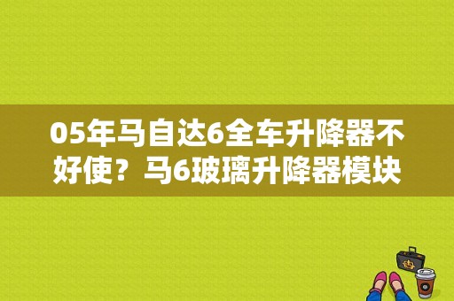 05年马自达6全车升降器不好使？马6玻璃升降器模块故障-图1