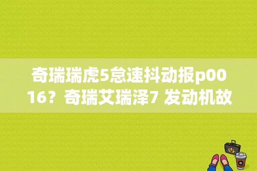 奇瑞瑞虎5怠速抖动报p0016？奇瑞艾瑞泽7 发动机故障代码-图1