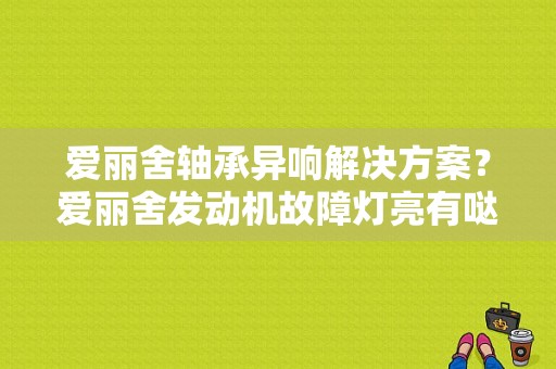 爱丽舍轴承异响解决方案？爱丽舍发动机故障灯亮有哒哒声-图1