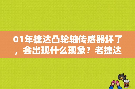 01年捷达凸轮轴传感器坏了，会出现什么现象？老捷达凸轮轴故障状况-图1