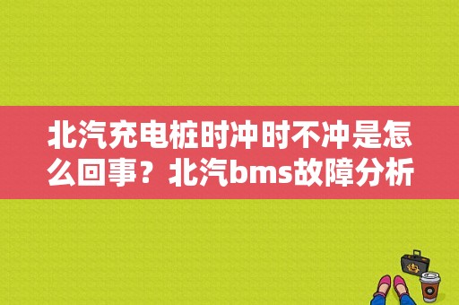 北汽充电桩时冲时不冲是怎么回事？北汽bms故障分析-图1