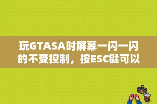 玩GTASA时屏幕一闪一闪的不受控制，按ESC键可以返回游戏，但游戏画面错位，怎么办？esc 故障 然后档位闪烁-图1