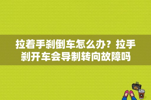 拉着手刹倒车怎么办？拉手刹开车会导制转向故障吗-图1