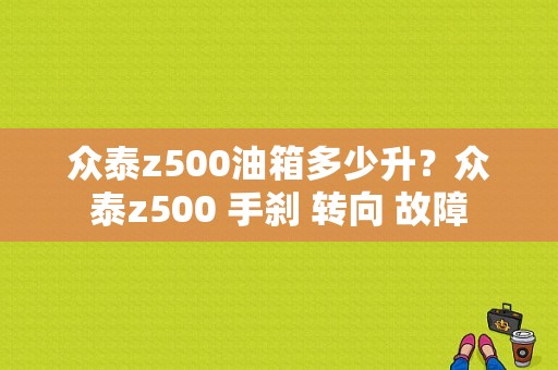众泰z500油箱多少升？众泰z500 手刹 转向 故障-图2