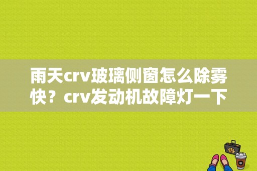 雨天crv玻璃侧窗怎么除雾快？crv发动机故障灯一下雨就亮-图1