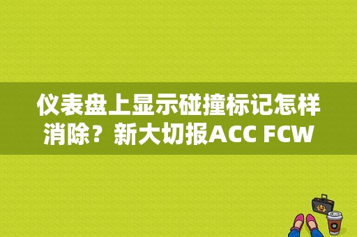 仪表盘上显示碰撞标记怎样消除？新大切报ACC FCW传感器故障-图2