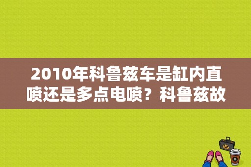 2010年科鲁兹车是缸内直喷还是多点电喷？科鲁兹故障码7EA是什么情况-图1
