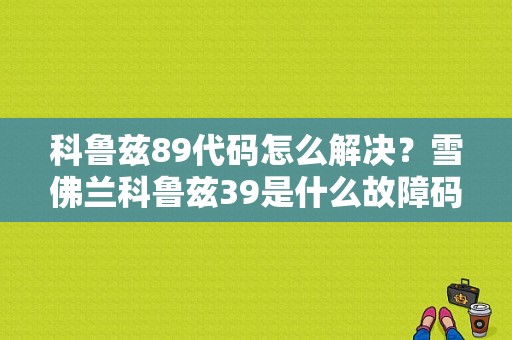 科鲁兹89代码怎么解决？雪佛兰科鲁兹39是什么故障码-图1
