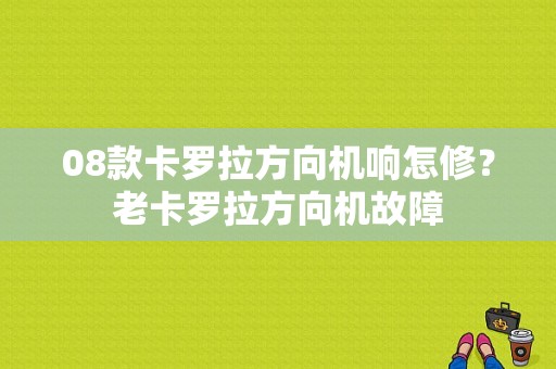 08款卡罗拉方向机响怎修？老卡罗拉方向机故障-图1