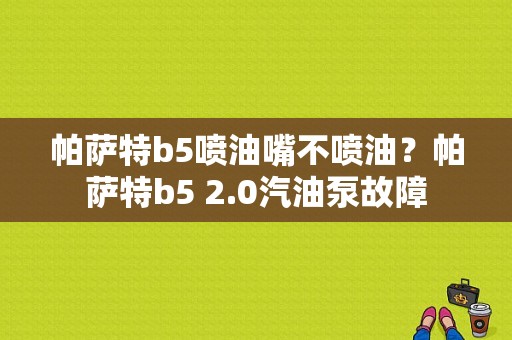 帕萨特b5喷油嘴不喷油？帕萨特b5 2.0汽油泵故障-图1
