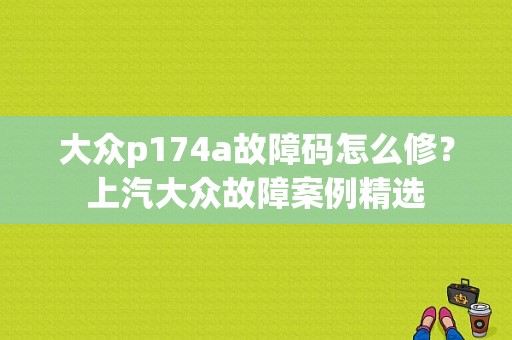 大众p174a故障码怎么修？上汽大众故障案例精选-图1