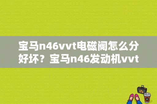 宝马n46vvt电磁阀怎么分好坏？宝马n46发动机vvt故障-图1