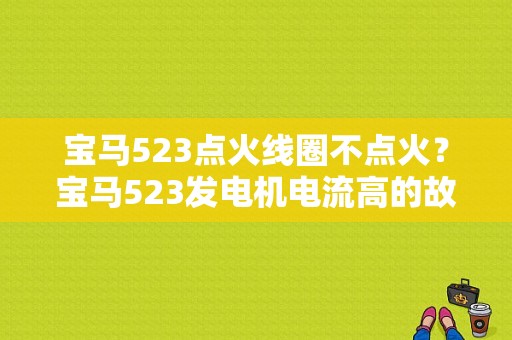 宝马523点火线圈不点火？宝马523发电机电流高的故障原因-图1
