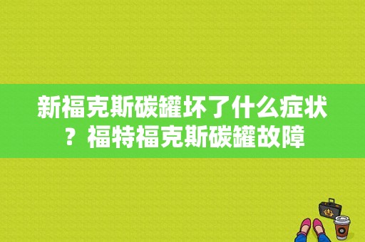 新福克斯碳罐坏了什么症状？福特福克斯碳罐故障-图1