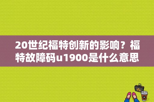 20世纪福特创新的影响？福特故障码u1900是什么意思-图1