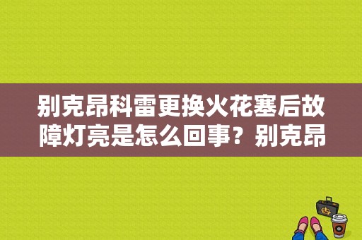 别克昂科雷更换火花塞后故障灯亮是怎么回事？别克昂科雷故障灯点亮-图1