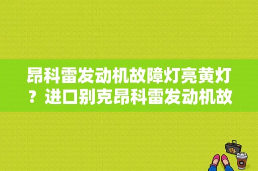 昂科雷发动机故障灯亮黄灯？进口别克昂科雷发动机故障灯亮-图1