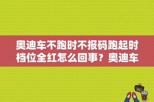 奥迪车不跑时不报码跑起时档位全红怎么回事？奥迪车经常各种故障码一起报警-图1