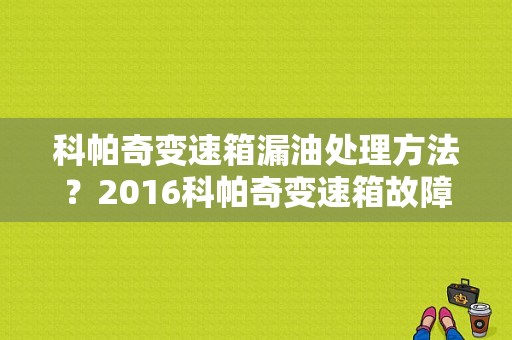 科帕奇变速箱漏油处理方法？2016科帕奇变速箱故障-图1