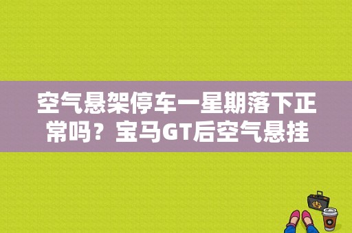 空气悬架停车一星期落下正常吗？宝马GT后空气悬挂故障-图1