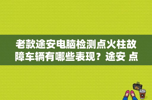老款途安电脑检测点火柱故障车辆有哪些表现？途安 点火模块故障-图1