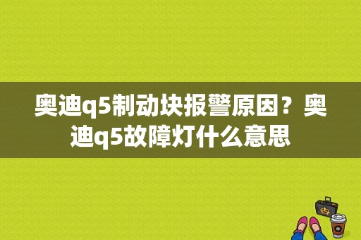 奥迪q5制动块报警原因？奥迪q5故障灯什么意思-图1