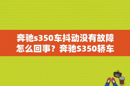 奔驰s350车抖动没有故障怎么回事？奔驰S350轿车行驶抖动故障检修-图1