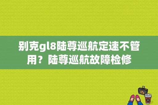 别克gl8陆尊巡航定速不管用？陆尊巡航故障检修-图1