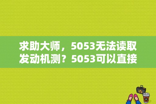 求助大师，5053无法读取发动机测？5053可以直接清除故障码么-图1