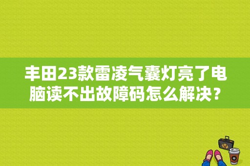 丰田23款雷凌气囊灯亮了电脑读不出故障码怎么解决？气囊故障灯亮电脑未显示具体故障-图1