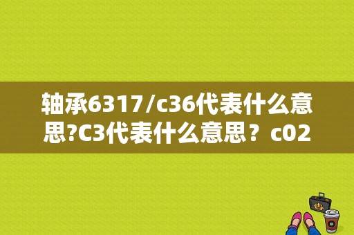 轴承6317/c36代表什么意思?C3代表什么意思？c0241故障-图2
