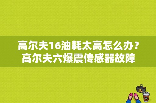 高尔夫16油耗太高怎么办？高尔夫六爆震传感器故障-图1
