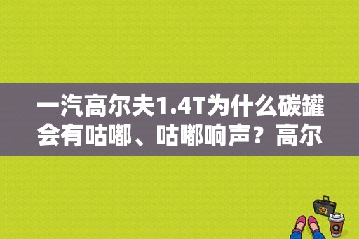 一汽高尔夫1.4T为什么碳罐会有咕嘟、咕嘟响声？高尔夫四碳管故障-图1