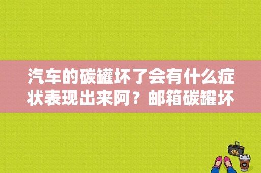 汽车的碳罐坏了会有什么症状表现出来阿？邮箱碳罐坏了会出什么故障-图1