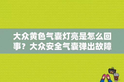 大众黄色气囊灯亮是怎么回事？大众安全气囊弹出故障-图1