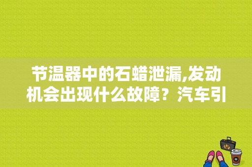 节温器中的石蜡泄漏,发动机会出现什么故障？汽车引擎故障后果
