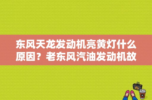 东风天龙发动机亮黄灯什么原因？老东风汽油发动机故障灯亮-图1