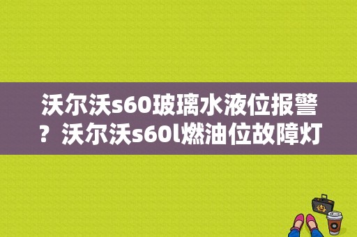 沃尔沃s60玻璃水液位报警？沃尔沃s60l燃油位故障灯-图1