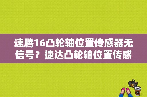 速腾16凸轮轴位置传感器无信号？捷达凸轮轴位置传感器性能故障-图1