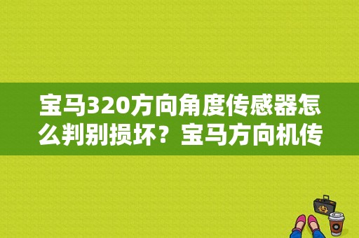 宝马320方向角度传感器怎么判别损坏？宝马方向机传感器故障-图1